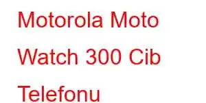 Motorola Moto Watch 300 Cib Telefonu Xüsusiyyətləri