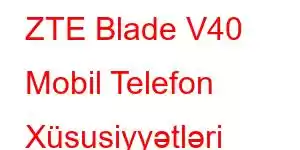 ZTE Blade V40 Mobil Telefon Xüsusiyyətləri