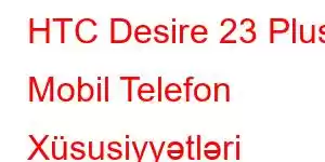 HTC Desire 23 Plus Mobil Telefon Xüsusiyyətləri