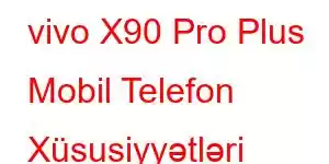 vivo X90 Pro Plus Mobil Telefon Xüsusiyyətləri