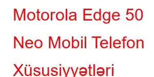 Motorola Edge 50 Neo Mobil Telefon Xüsusiyyətləri