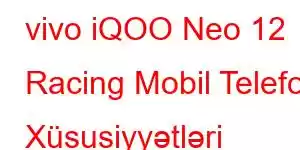 vivo iQOO Neo 12 Racing Mobil Telefon Xüsusiyyətləri