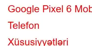 Google Pixel 6 Mobil Telefon Xüsusiyyətləri