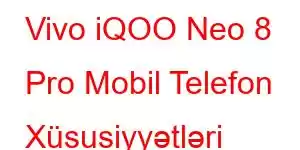 Vivo iQOO Neo 8 Pro Mobil Telefon Xüsusiyyətləri