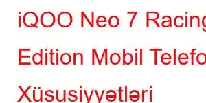 iQOO Neo 7 Racing Edition Mobil Telefon Xüsusiyyətləri