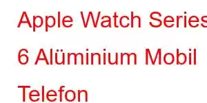 Apple Watch Series 6 Alüminium Mobil Telefon Xüsusiyyətləri