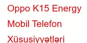 Oppo K15 Energy Mobil Telefon Xüsusiyyətləri