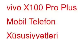 vivo X100 Pro Plus Mobil Telefon Xüsusiyyətləri