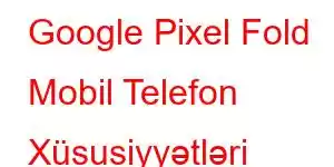 Google Pixel Fold Mobil Telefon Xüsusiyyətləri