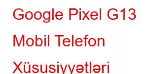 Google Pixel G13 Mobil Telefon Xüsusiyyətləri