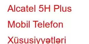 Alcatel 5H Plus Mobil Telefon Xüsusiyyətləri