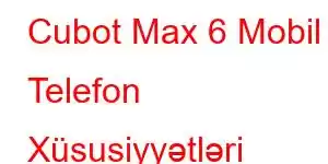 Cubot Max 6 Mobil Telefon Xüsusiyyətləri