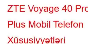 ZTE Voyage 40 Pro Plus Mobil Telefon Xüsusiyyətləri