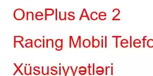 OnePlus Ace 2 Racing Mobil Telefon Xüsusiyyətləri