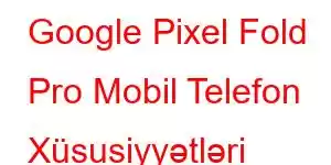 Google Pixel Fold Pro Mobil Telefon Xüsusiyyətləri