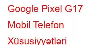 Google Pixel G17 Mobil Telefon Xüsusiyyətləri