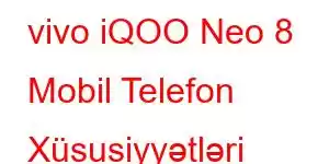 vivo iQOO Neo 8 Mobil Telefon Xüsusiyyətləri