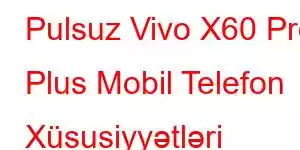 Pulsuz Vivo X60 Pro Plus Mobil Telefon Xüsusiyyətləri