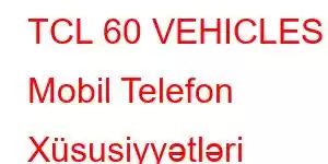 TCL 60 VEHICLES Mobil Telefon Xüsusiyyətləri