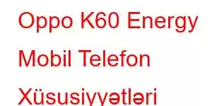 Oppo K60 Energy Mobil Telefon Xüsusiyyətləri