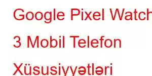 Google Pixel Watch 3 Mobil Telefon Xüsusiyyətləri