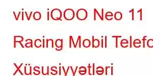 vivo iQOO Neo 11 Racing Mobil Telefon Xüsusiyyətləri