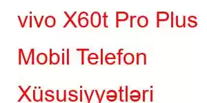 vivo X60t Pro Plus Mobil Telefon Xüsusiyyətləri