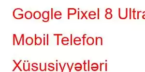 Google Pixel 8 Ultra Mobil Telefon Xüsusiyyətləri