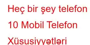 Heç bir şey telefon 10 Mobil Telefon Xüsusiyyətləri