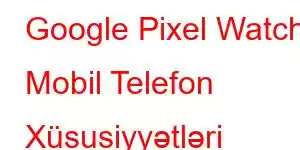 Google Pixel Watch Mobil Telefon Xüsusiyyətləri