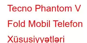 Tecno Phantom V Fold Mobil Telefon Xüsusiyyətləri