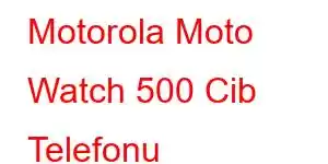 Motorola Moto Watch 500 Cib Telefonu Xüsusiyyətləri