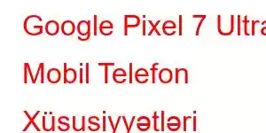 Google Pixel 7 Ultra Mobil Telefon Xüsusiyyətləri