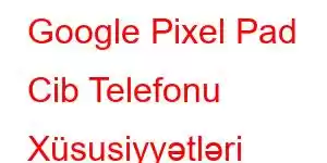 Google Pixel Pad Cib Telefonu Xüsusiyyətləri