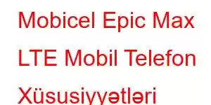 Mobicel Epic Max LTE Mobil Telefon Xüsusiyyətləri