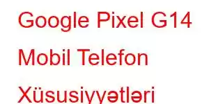 Google Pixel G14 Mobil Telefon Xüsusiyyətləri